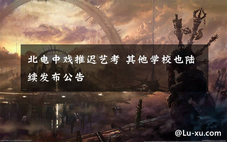 北电中戏推迟艺考 其他学校也陆续发布公告