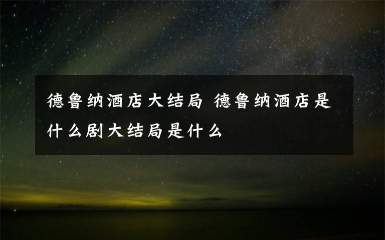 德鲁纳酒店大结局 德鲁纳酒店是什么剧大结局是什么