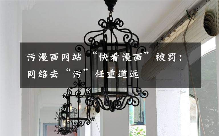污漫画网站 “快看漫画”被罚:网络去“污”任重道远