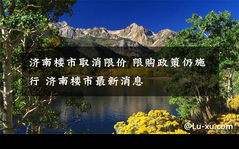 济南楼市取消限价 限购政策仍施行 济南楼市最新消息