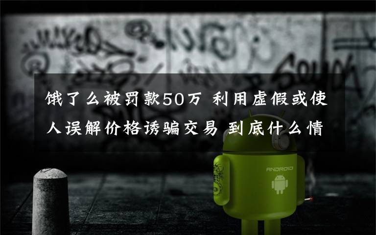 饿了么被罚款50万 利用虚假或使人误解价格诱骗交易 到底什么情况呢?