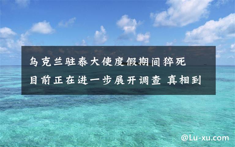 乌克兰驻泰大使度假期间猝死  目前正在进一步展开调查 真相到底是怎样的？