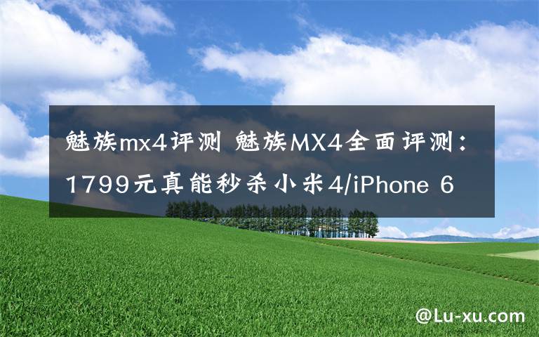 魅族mx4评测 魅族MX4全面评测:1799元真能秒杀小米4/iPhone 6?(附视频)