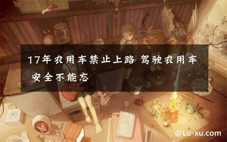 17年农用车禁止上路 驾驶农用车 安全不能忘
