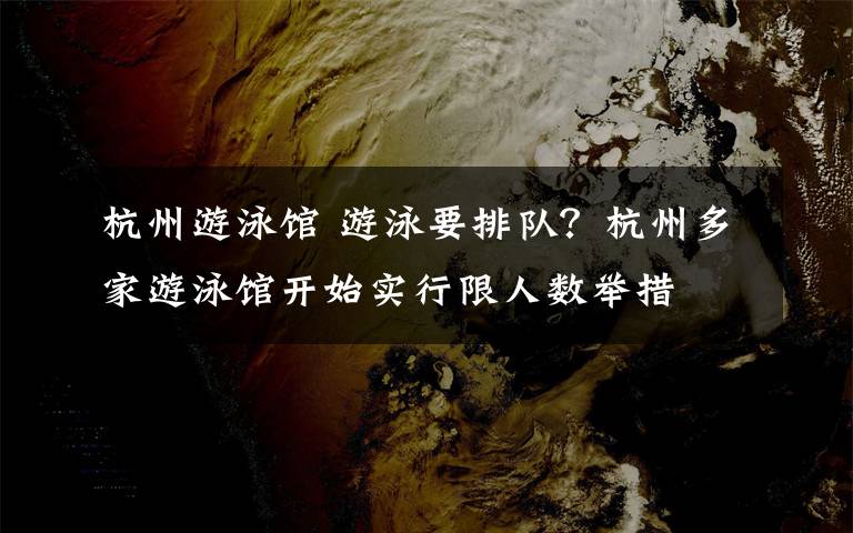 杭州游泳馆 游泳要排队?杭州多家游泳馆开始实行限人数举措