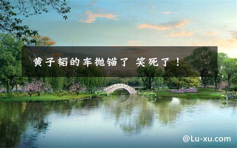  黄子韬的车抛锚了 笑死了！