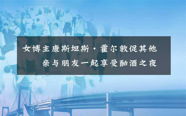 女博主康斯坦斯·霍尔敦促其他母亲与朋友一起享受酗酒之夜