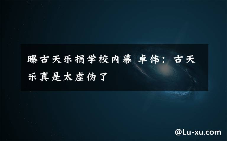 曝古天乐捐学校内幕 卓伟:古天乐真是太虚伪了