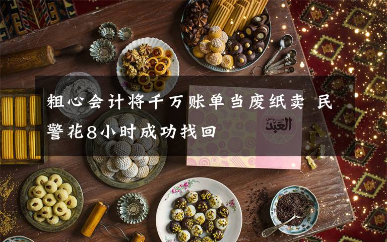 粗心会计将千万账单当废纸卖 民警花8小时成功找回