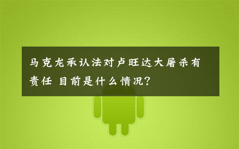马克龙承认法对卢旺达大屠杀有责任 目前是什么情况?