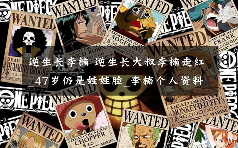 逆生长李楠 逆生长大叔李楠走红_47岁仍是娃娃脸_李楠个人资料图片