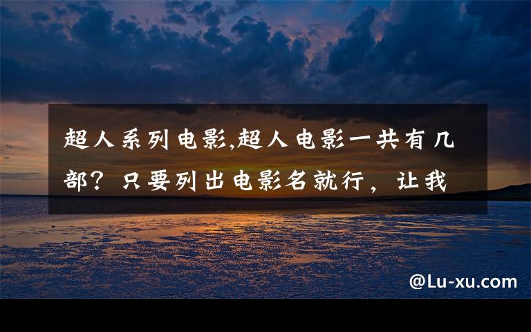 超人系列电影,超人电影一共有几部？只要列出电影名就行，让我去查去看...