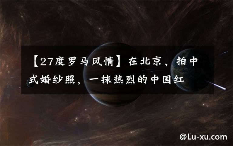 【27度罗马风情】在北京，拍中式婚纱照，一抹热烈的中国红