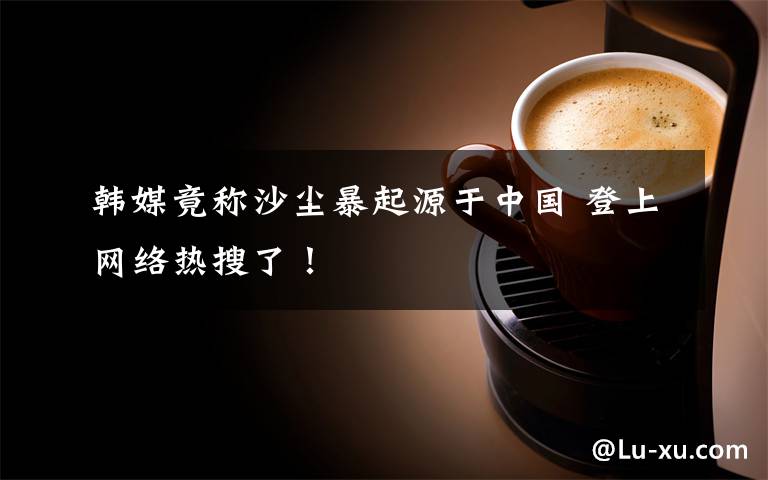 韩媒竟称沙尘暴起源于中国 登上网络热搜了!