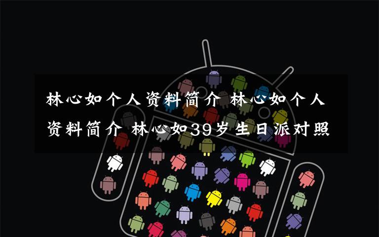 林心如个人资料简介 林心如个人资料简介 林心如39岁生日派对照片