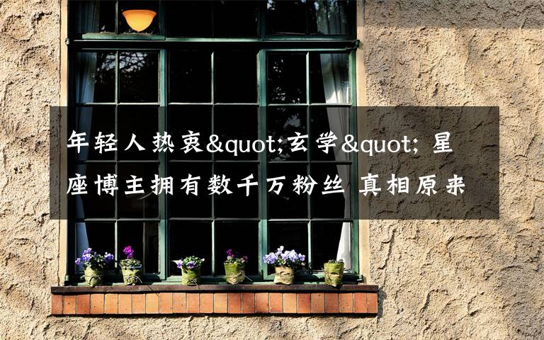年轻人热衷"玄学" 星座博主拥有数千万粉丝 真相原来是这样!