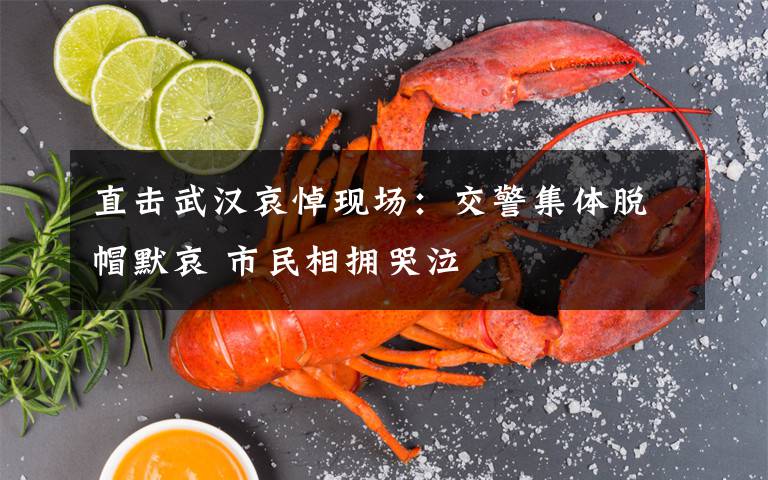 直击武汉哀悼现场:交警集体脱帽默哀 市民相拥哭泣