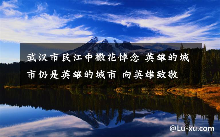 武汉市民江中撒花悼念 英雄的城市仍是英雄的城市 向英雄致敬