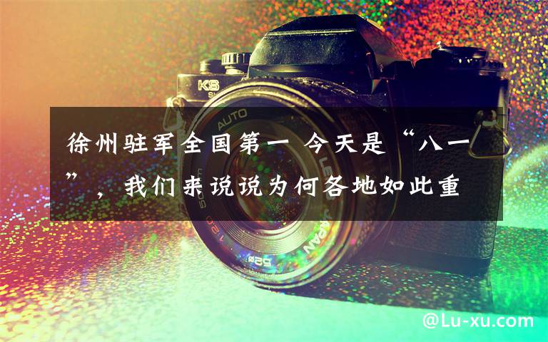徐州驻军全国第一 今天是“八一”,我们来说说为何各地如此重视这项荣誉?