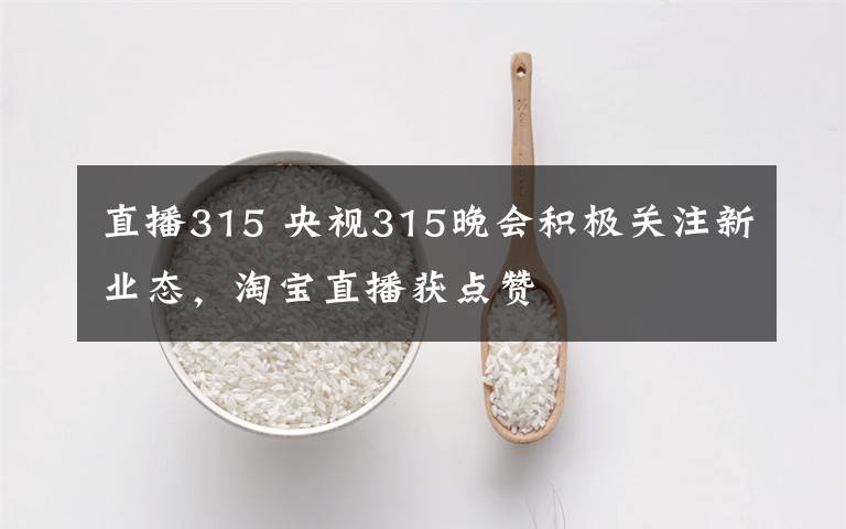 直播315 央视315晚会积极关注新业态,淘宝直播获点赞
