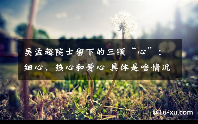 吴孟超院士留下的三颗“心”:细心、热心和爱心 具体是啥情况?