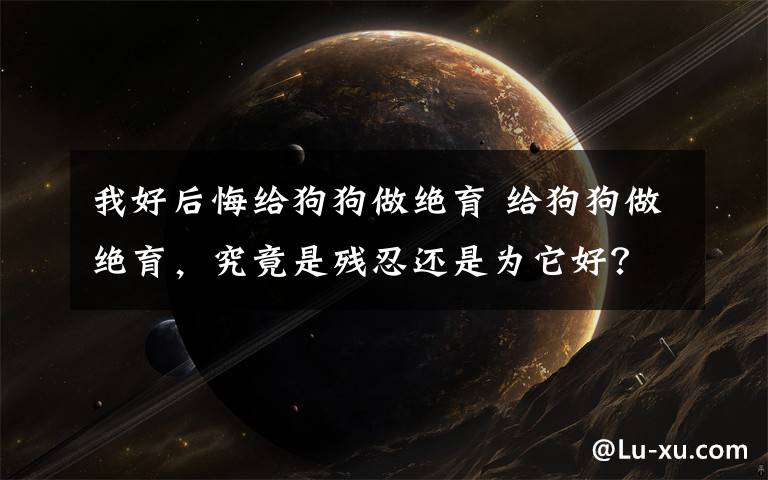 我好后悔给狗狗做绝育 给狗狗做绝育,究竟是残忍还是为它好?