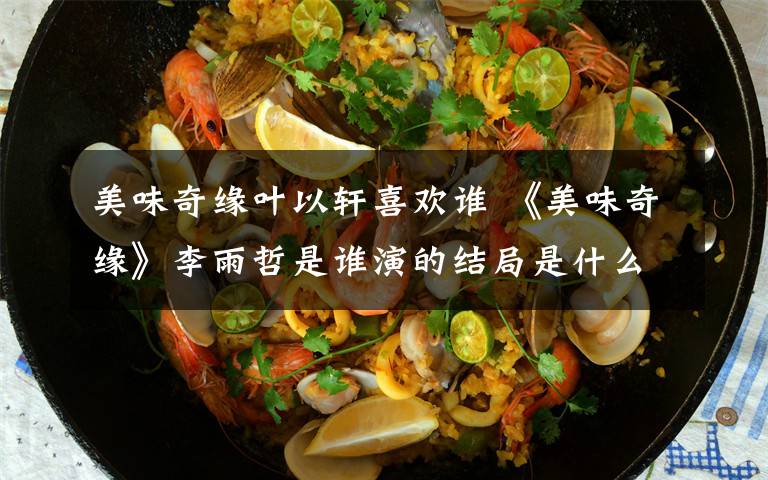 美味奇缘叶以轩喜欢谁 《美味奇缘》李雨哲是谁演的结局是什么 李雨哲和谁在一起附分集剧情