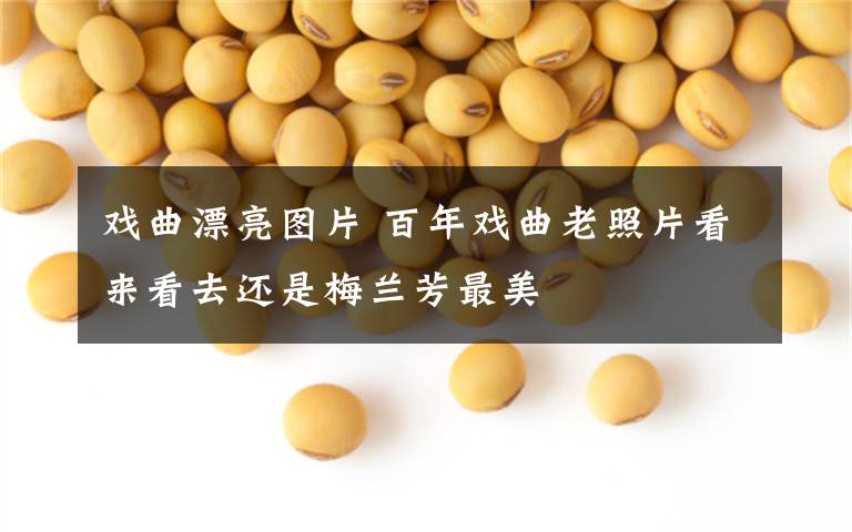 戏曲漂亮图片 百年戏曲老照片看来看去还是梅兰芳最美