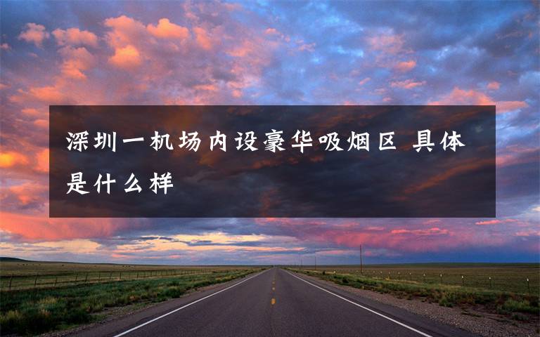 深圳一机场内设豪华吸烟区 具体是什么样