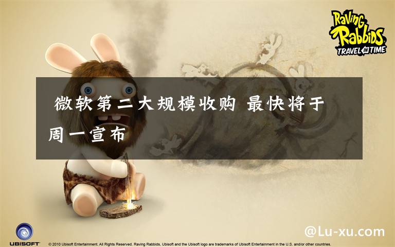  微软第二大规模收购 最快将于周一宣布