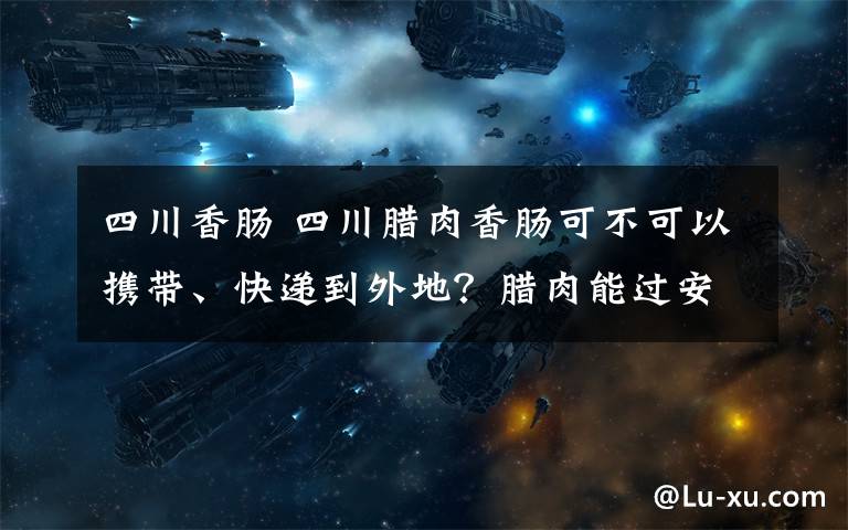 四川香肠 四川腊肉香肠可不可以携带、快递到外地?腊肉能过安检吗