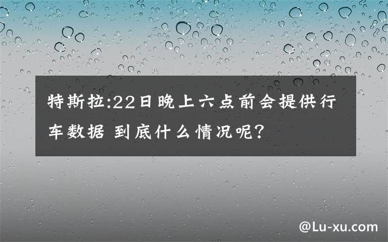特斯拉:22日晚上六点前会提供行车数据 到底什么情况呢?