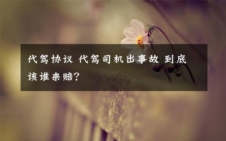 代驾协议 代驾司机出事故 到底该谁来赔?