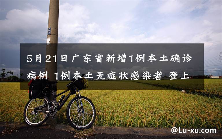 5月21日广东省新增1例本土确诊病例 1例本土无症状感染者 登上网络热搜了!