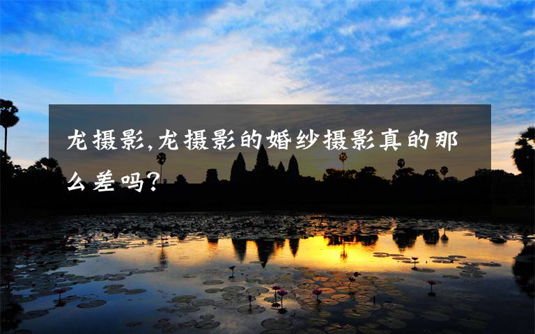 龙摄影,龙摄影的婚纱摄影真的那么差吗？