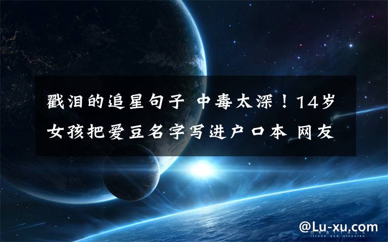戳泪的追星句子 中毒太深!14岁女孩把爱豆名字写进户口本 网友:追星界只服你