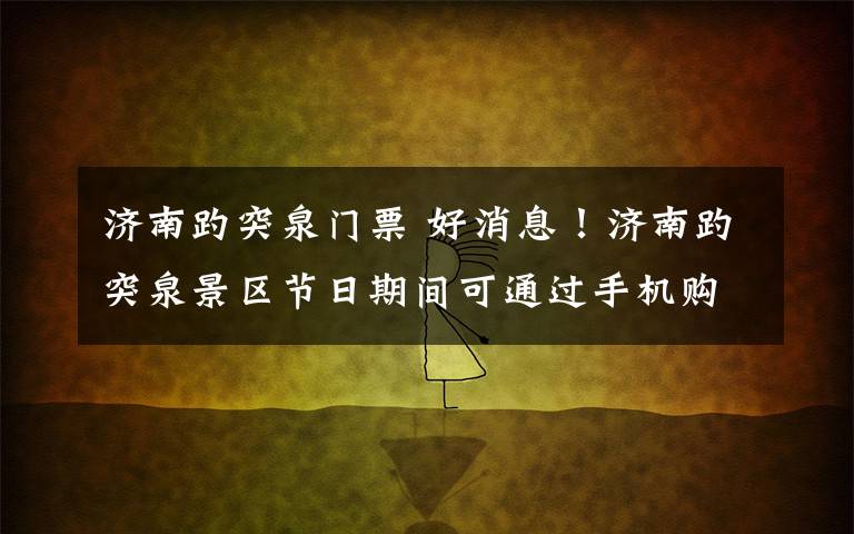 济南趵突泉门票 好消息!济南趵突泉景区节日期间可通过手机购买门票