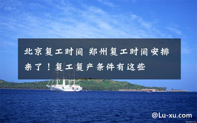 北京复工时间 郑州复工时间安排来了!复工复产条件有这些