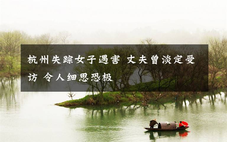 杭州失踪女子遇害 丈夫曾淡定受访 令人细思恐极
