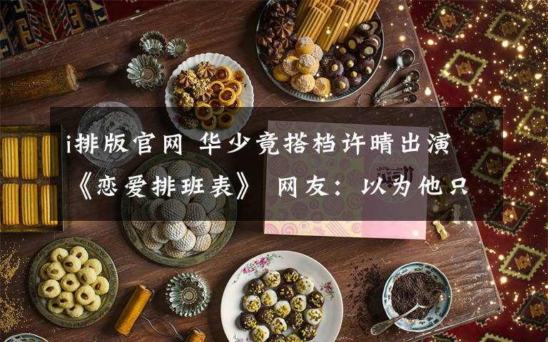 i排版官网 华少竟搭档许晴出演《恋爱排班表》 网友:以为他只会报幕