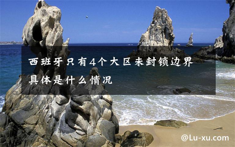 西班牙只有4个大区未封锁边界 具体是什么情况