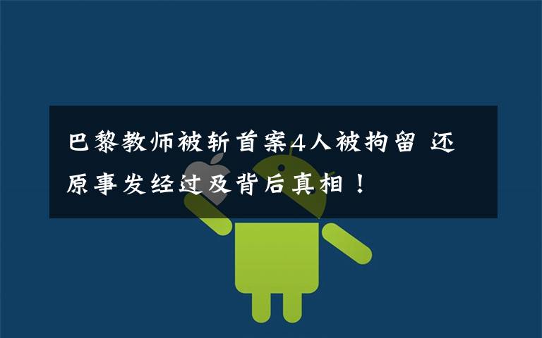 巴黎教师被斩首案4人被拘留 还原事发经过及背后真相!