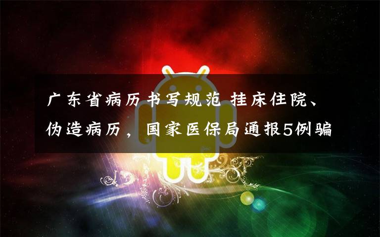 广东省病历书写规范 挂床住院、伪造病历，国家医保局通报5例骗取医保基金典型案件
