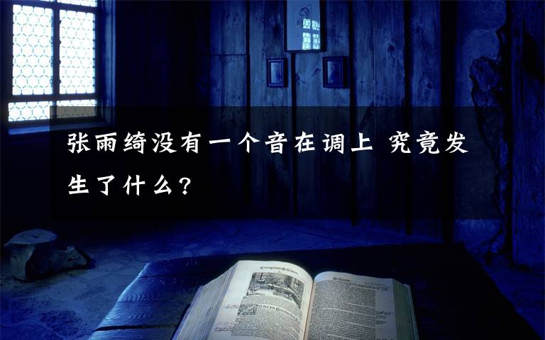 张雨绮没有一个音在调上 究竟发生了什么?