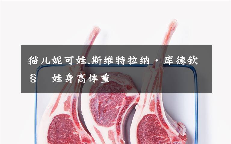 猫儿妮可娃,斯维特拉纳·库德钦科娃身高体重