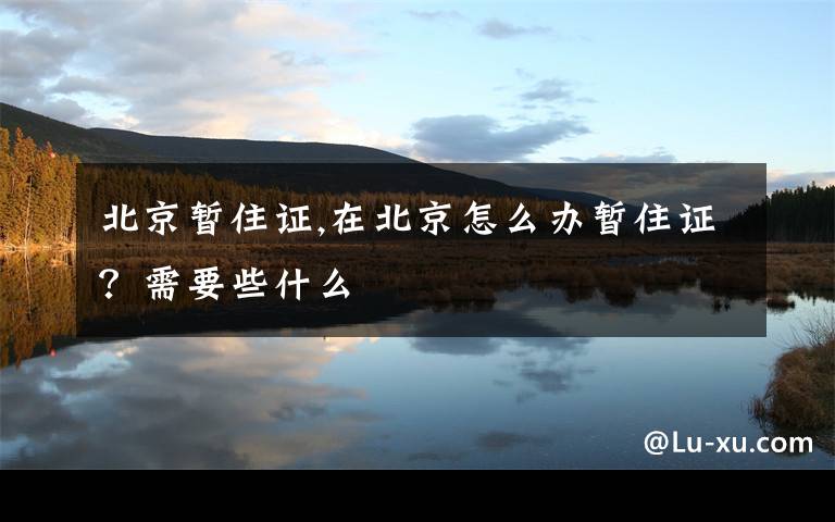 北京暂住证,在北京怎么办暂住证?需要些什么