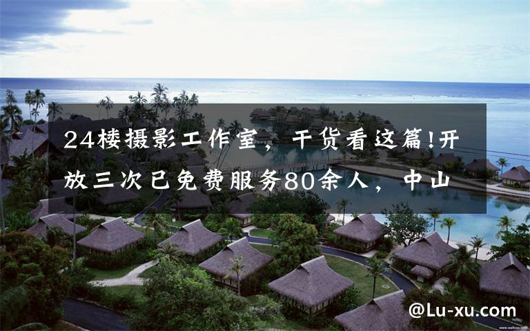 24楼摄影工作室,干货看这篇!开放三次已免费服务80余人,中山幸福里有间“摄影达人工作室”