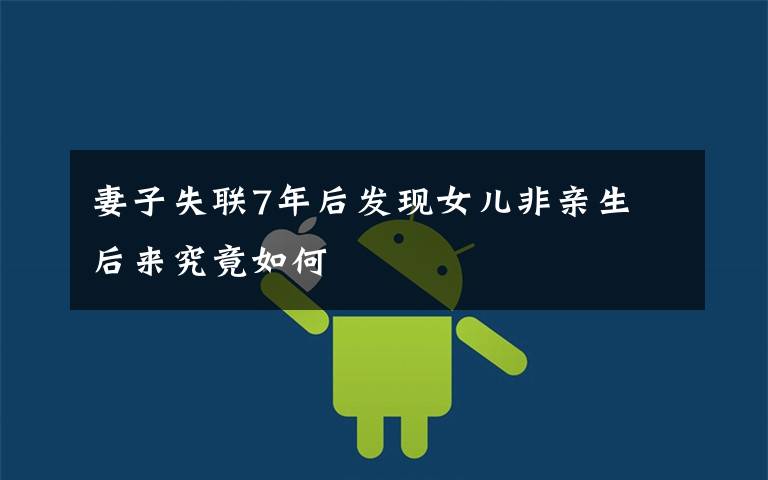 妻子失联7年后发现女儿非亲生 后来究竟如何