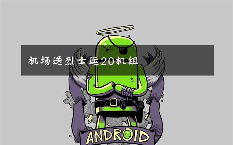 机场送烈士运20机组