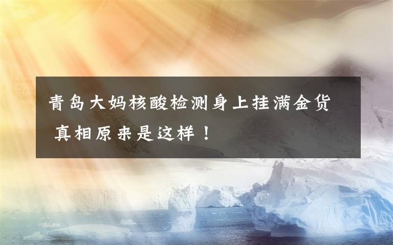 青岛大妈核酸检测身上挂满金货 真相原来是这样!